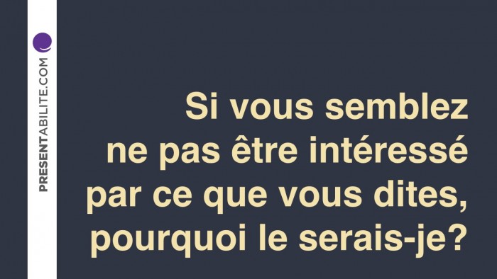 Si vous semblez ne pas être intéressé par ce que vous dites, pourquoi le serais-je?